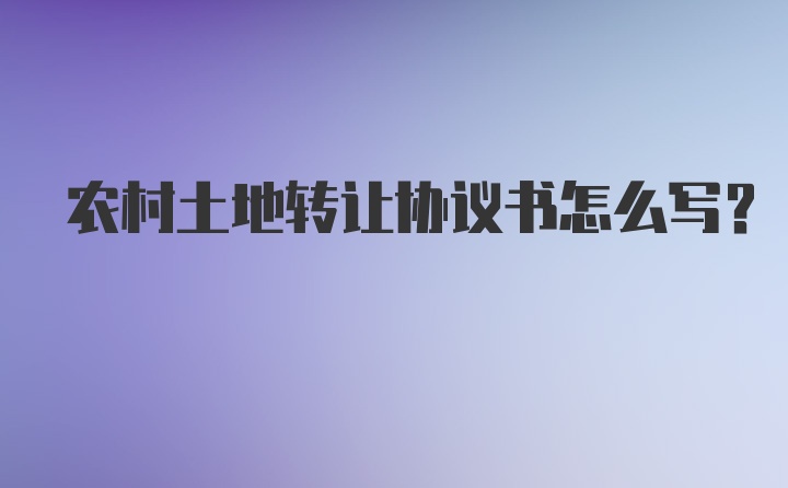 农村土地转让协议书怎么写？