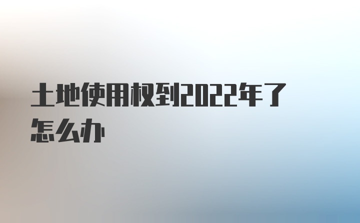 土地使用权到2022年了怎么办