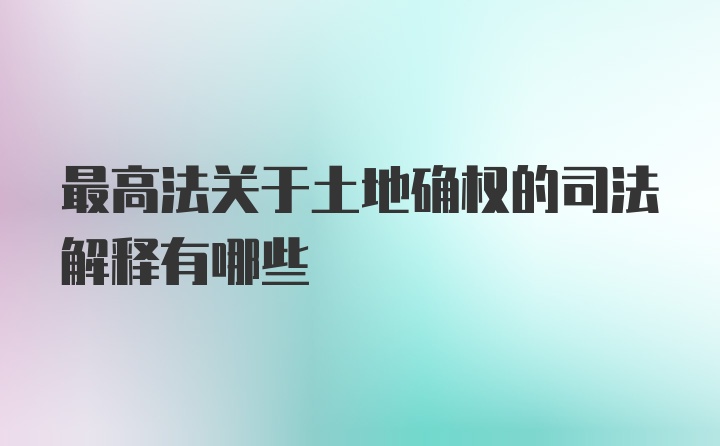 最高法关于土地确权的司法解释有哪些