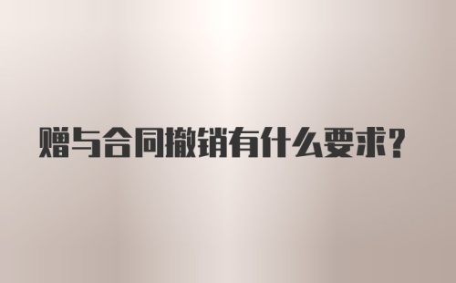 赠与合同撤销有什么要求?