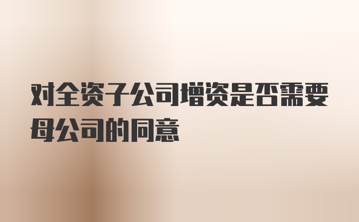 对全资子公司增资是否需要母公司的同意