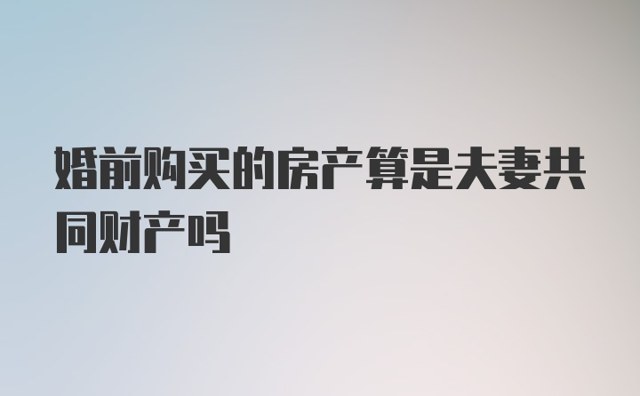 婚前购买的房产算是夫妻共同财产吗