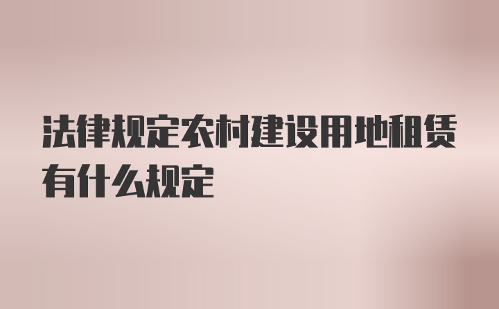 法律规定农村建设用地租赁有什么规定