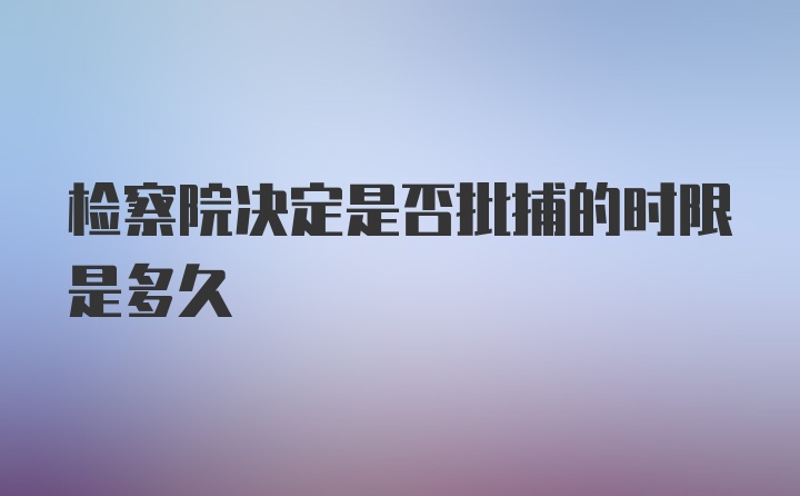 检察院决定是否批捕的时限是多久