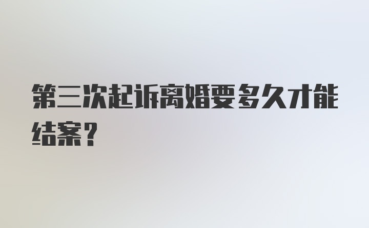 第三次起诉离婚要多久才能结案？