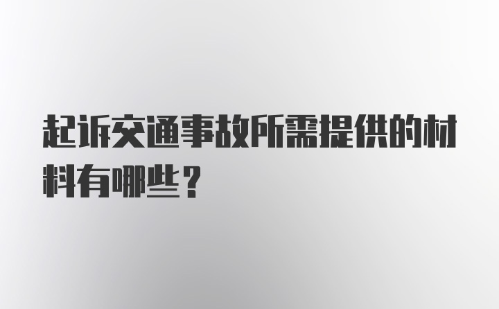 起诉交通事故所需提供的材料有哪些？