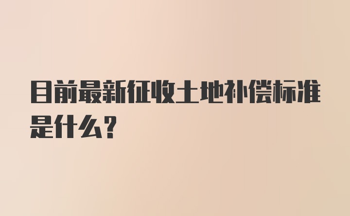 目前最新征收土地补偿标准是什么？