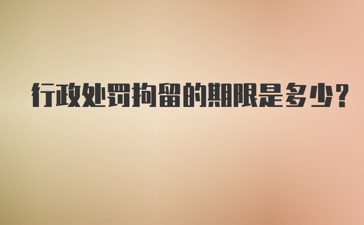 行政处罚拘留的期限是多少？