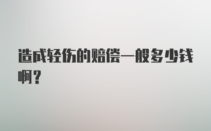 造成轻伤的赔偿一般多少钱啊？