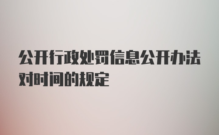 公开行政处罚信息公开办法对时间的规定