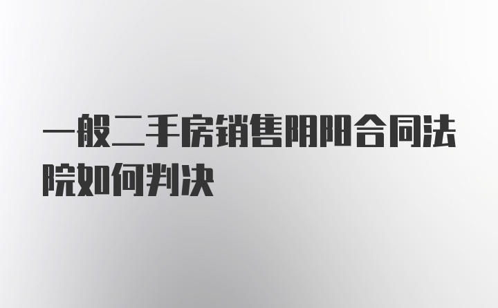 一般二手房销售阴阳合同法院如何判决