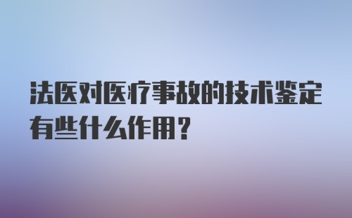 法医对医疗事故的技术鉴定有些什么作用？