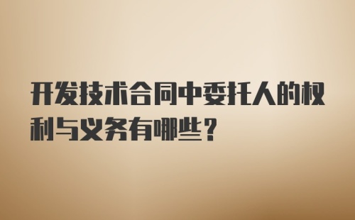 开发技术合同中委托人的权利与义务有哪些？