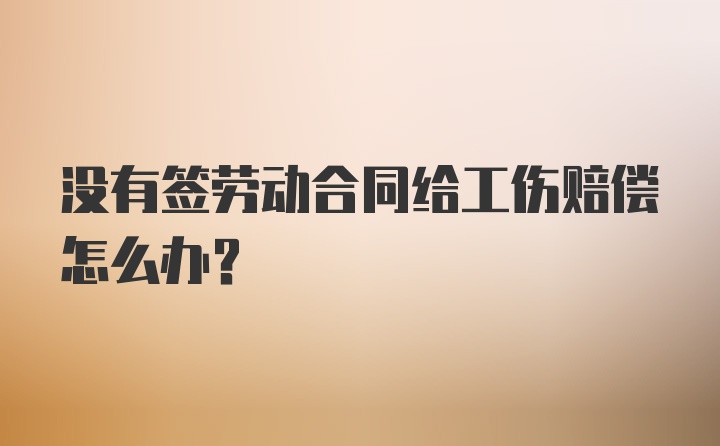 没有签劳动合同给工伤赔偿怎么办？