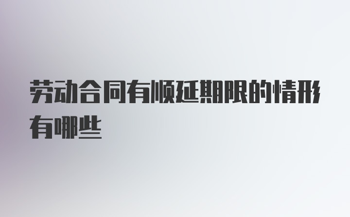 劳动合同有顺延期限的情形有哪些