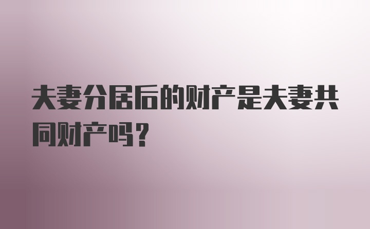 夫妻分居后的财产是夫妻共同财产吗？