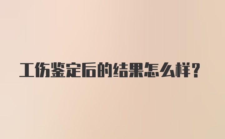 工伤鉴定后的结果怎么样？