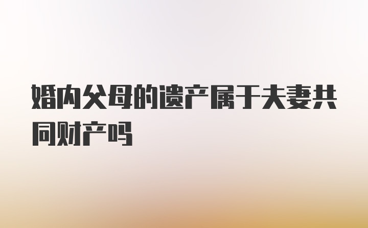 婚内父母的遗产属于夫妻共同财产吗