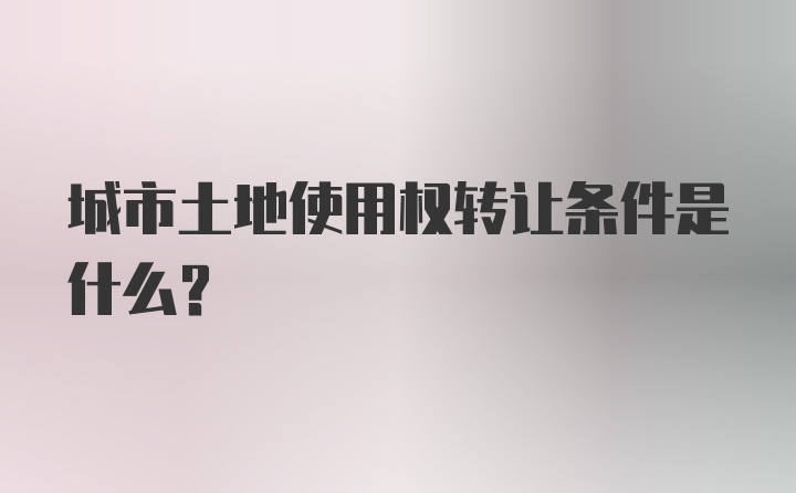 城市土地使用权转让条件是什么？