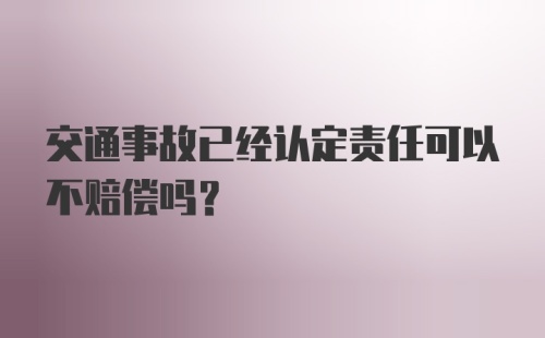 交通事故已经认定责任可以不赔偿吗？