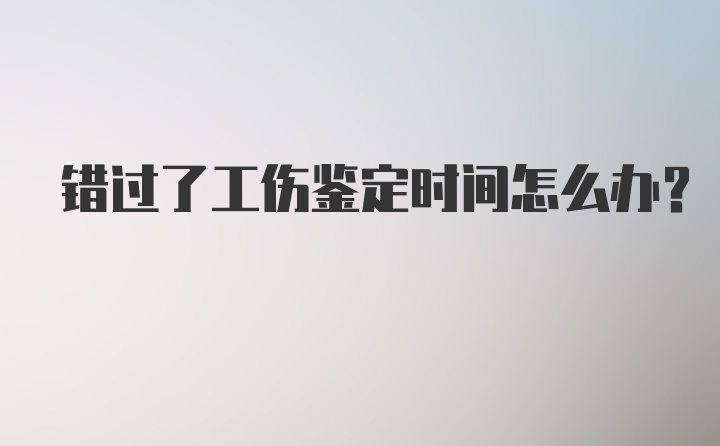 错过了工伤鉴定时间怎么办?