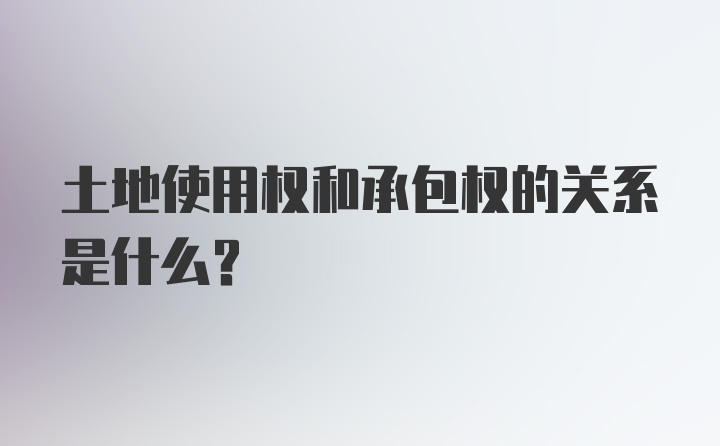 土地使用权和承包权的关系是什么？