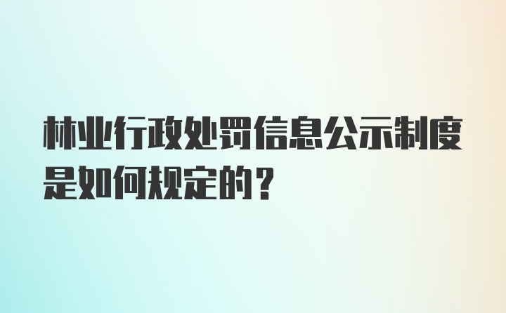 林业行政处罚信息公示制度是如何规定的？