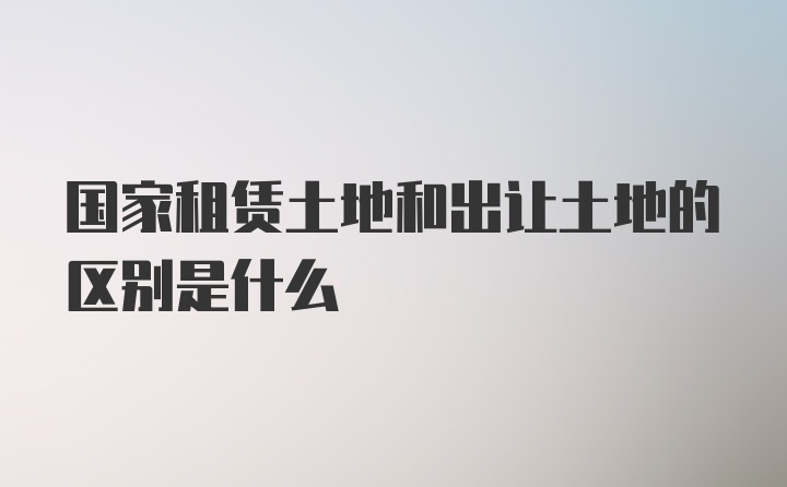 国家租赁土地和出让土地的区别是什么