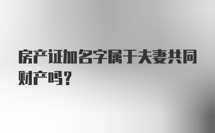 房产证加名字属于夫妻共同财产吗？