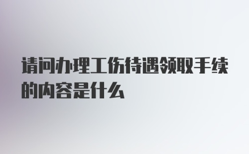 请问办理工伤待遇领取手续的内容是什么