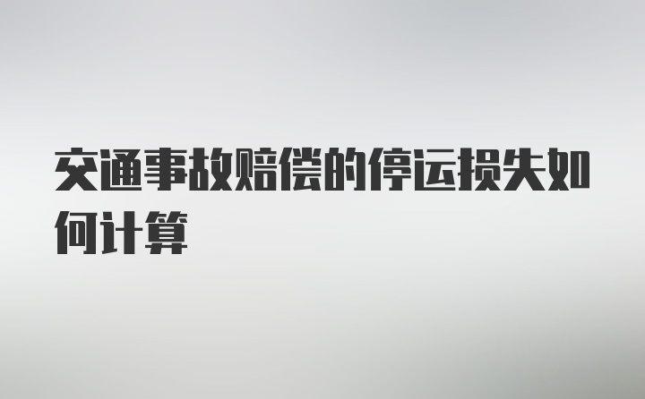 交通事故赔偿的停运损失如何计算