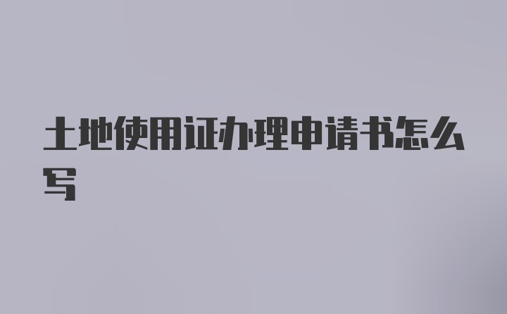 土地使用证办理申请书怎么写