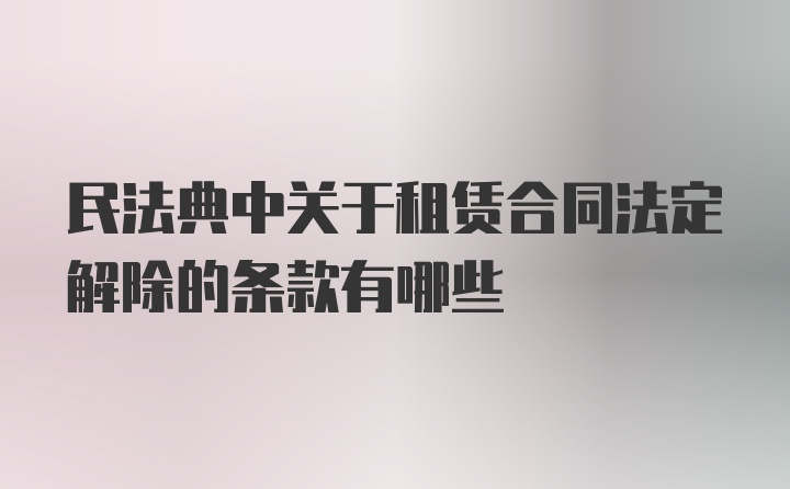 民法典中关于租赁合同法定解除的条款有哪些