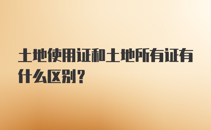 土地使用证和土地所有证有什么区别？