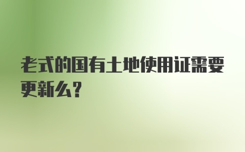 老式的国有土地使用证需要更新么？