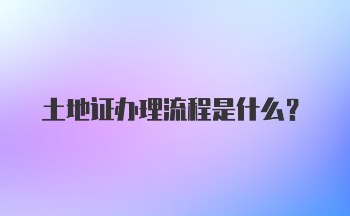 土地证办理流程是什么？