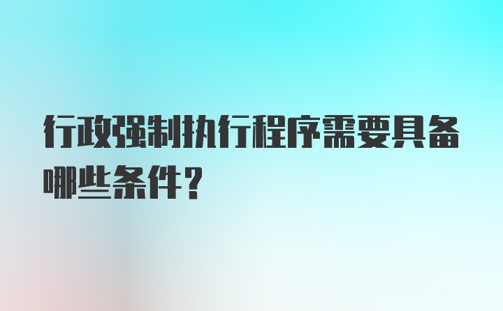 行政强制执行程序需要具备哪些条件？