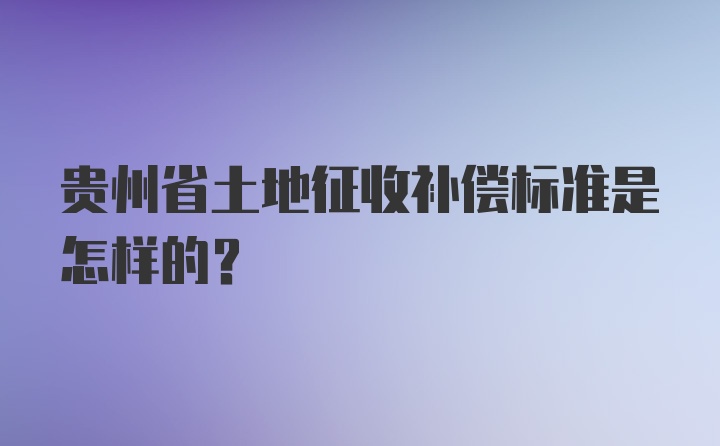 贵州省土地征收补偿标准是怎样的？