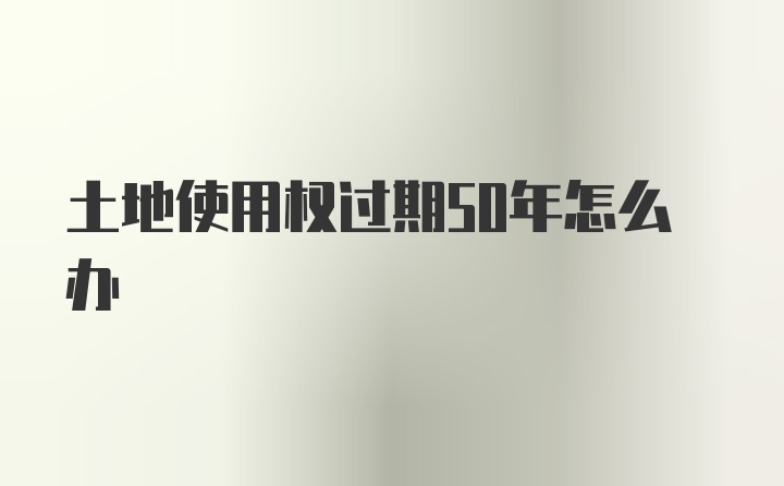 土地使用权过期50年怎么办