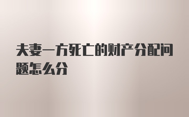 夫妻一方死亡的财产分配问题怎么分