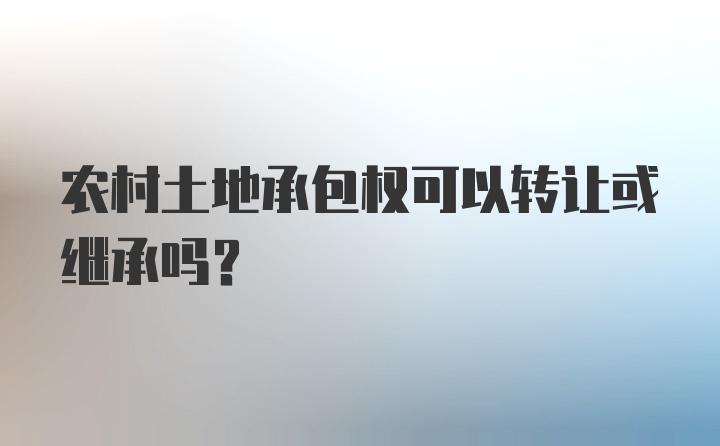 农村土地承包权可以转让或继承吗？