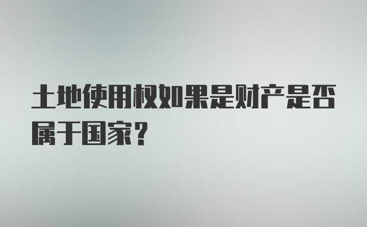 土地使用权如果是财产是否属于国家？