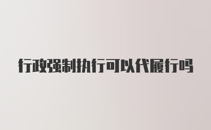 行政强制执行可以代履行吗