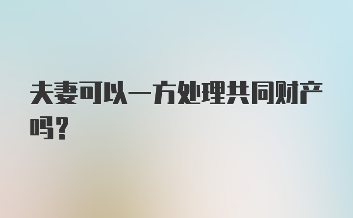 夫妻可以一方处理共同财产吗？