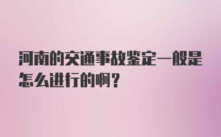 河南的交通事故鉴定一般是怎么进行的啊？