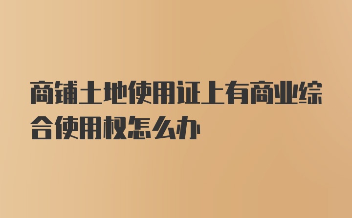 商铺土地使用证上有商业综合使用权怎么办