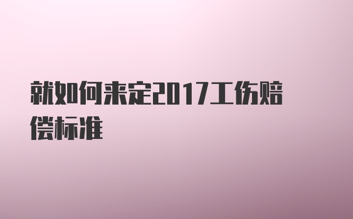 就如何来定2017工伤赔偿标准