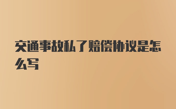 交通事故私了赔偿协议是怎么写