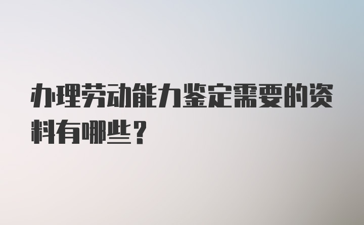 办理劳动能力鉴定需要的资料有哪些？