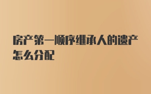 房产第一顺序继承人的遗产怎么分配